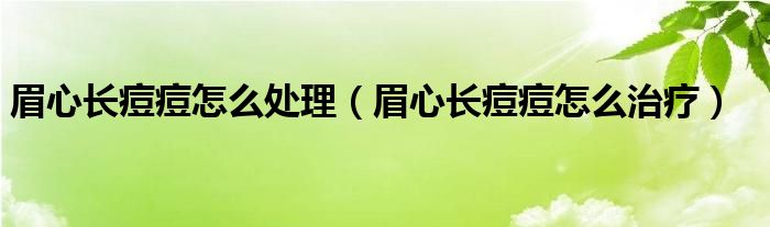 眉心長(zhǎng)痘痘怎么處理（眉心長(zhǎng)痘痘怎么治療）