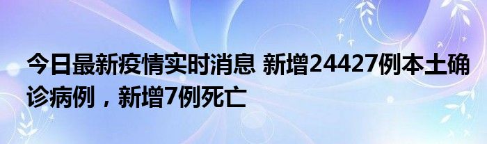 今日最新疫情實(shí)時(shí)消息 新增24427例本土確診病例，新增7例死亡