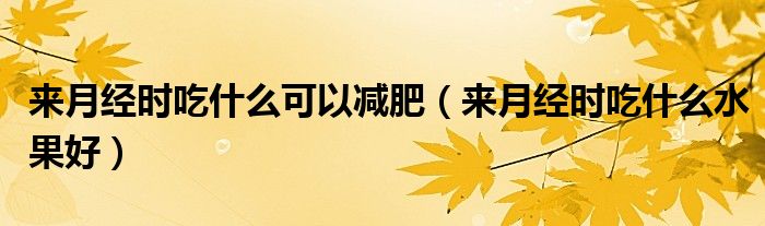 來(lái)月經(jīng)時(shí)吃什么可以減肥（來(lái)月經(jīng)時(shí)吃什么水果好）