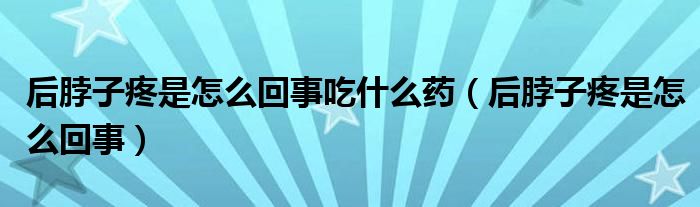 后脖子疼是怎么回事吃什么藥（后脖子疼是怎么回事）