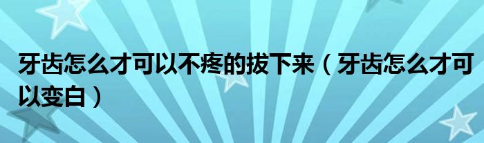 牙齒怎么才可以不疼的拔下來（牙齒怎么才可以變白）