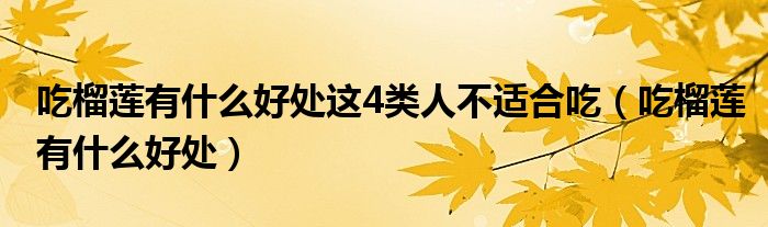 吃榴蓮有什么好處這4類人不適合吃（吃榴蓮有什么好處）