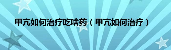 甲亢如何治療吃啥藥（甲亢如何治療）