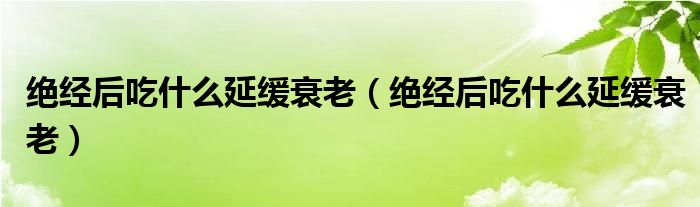 絕經(jīng)后吃什么延緩衰老（絕經(jīng)后吃什么延緩衰老）