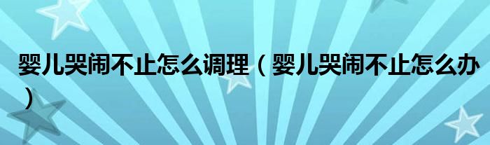 嬰兒哭鬧不止怎么調(diào)理（嬰兒哭鬧不止怎么辦）