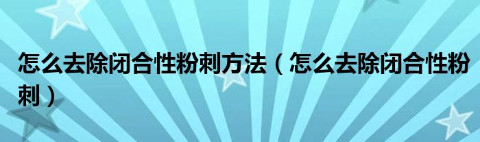 怎么去除閉合性粉刺方法（怎么去除閉合性粉刺）