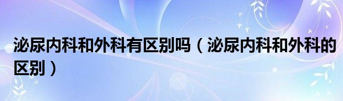 泌尿內(nèi)科和外科有區(qū)別嗎（泌尿內(nèi)科和外科的區(qū)別）