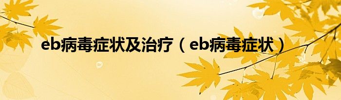 eb病毒癥狀及治療（eb病毒癥狀）