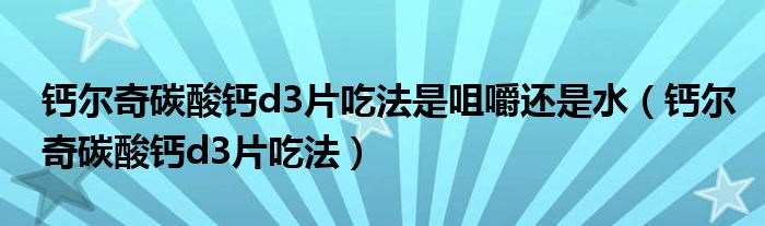 鈣爾奇碳酸鈣d3片吃法是咀嚼還是水（鈣爾奇碳酸鈣d3片吃法）