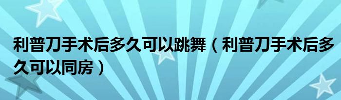 利普刀手術(shù)后多久可以跳舞（利普刀手術(shù)后多久可以同房）