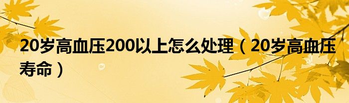 20歲高血壓200以上怎么處理（20歲高血壓壽命）