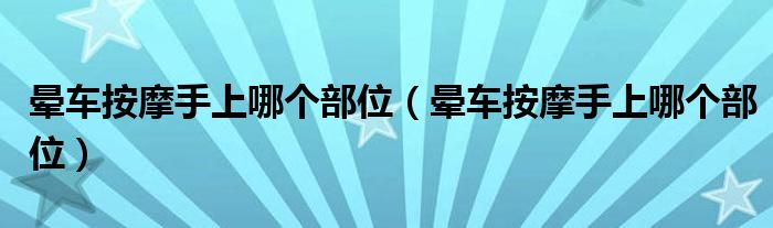 暈車按摩手上哪個(gè)部位（暈車按摩手上哪個(gè)部位）