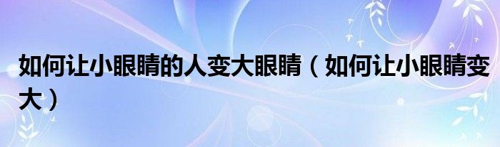 如何讓小眼睛的人變大眼睛（如何讓小眼睛變大）