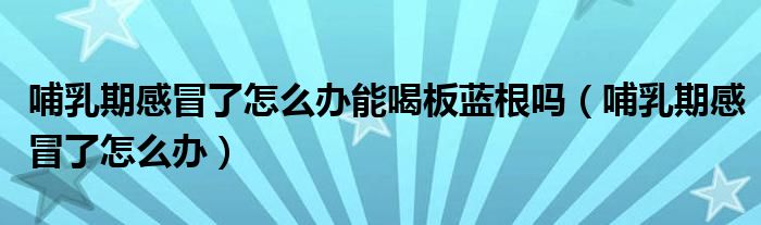 哺乳期感冒了怎么辦能喝板藍根嗎（哺乳期感冒了怎么辦）