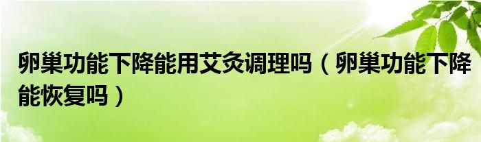 卵巢功能下降能用艾灸調(diào)理嗎（卵巢功能下降能恢復(fù)嗎）