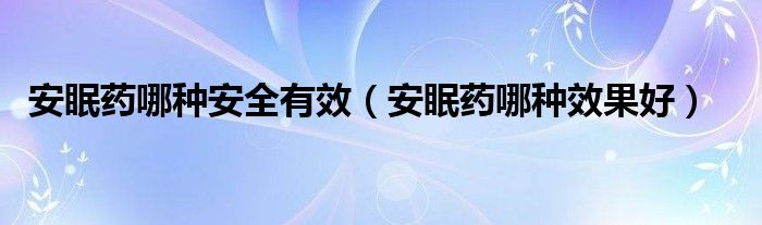 安眠藥哪種安全有效（安眠藥哪種效果好）