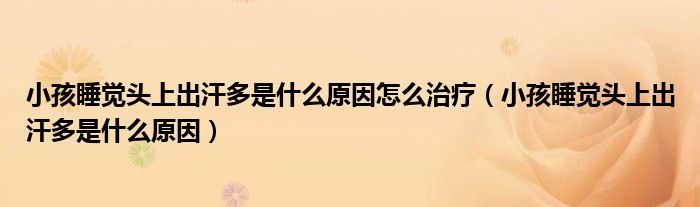 小孩睡覺頭上出汗多是什么原因怎么治療（小孩睡覺頭上出汗多是什么原因）