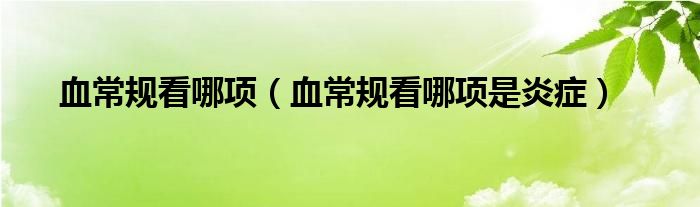 血常規(guī)看哪項（血常規(guī)看哪項是炎癥）