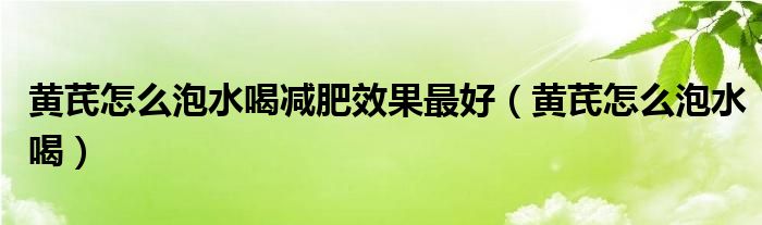 黃芪怎么泡水喝減肥效果最好（黃芪怎么泡水喝）