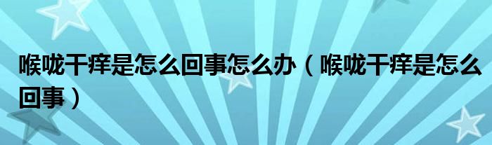 喉嚨干癢是怎么回事怎么辦（喉嚨干癢是怎么回事）