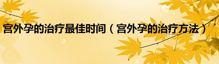 宮外孕的治療最佳時(shí)間（宮外孕的治療方法）