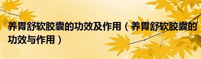 養(yǎng)胃舒軟膠囊的功效及作用（養(yǎng)胃舒軟膠囊的功效與作用）