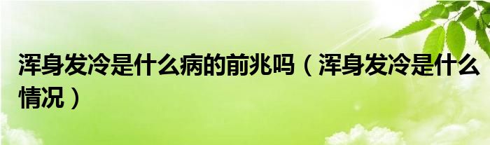 渾身發(fā)冷是什么病的前兆嗎（渾身發(fā)冷是什么情況）