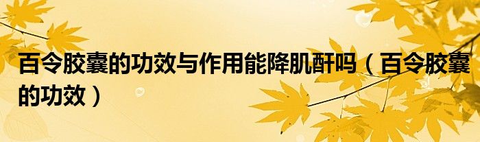 百令膠囊的功效與作用能降肌酐嗎（百令膠囊的功效）