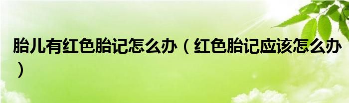 胎兒有紅色胎記怎么辦（紅色胎記應(yīng)該怎么辦）