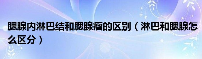 腮腺內(nèi)淋巴結(jié)和腮腺瘤的區(qū)別（淋巴和腮腺怎么區(qū)分）