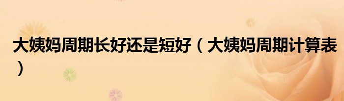 大姨媽周期長好還是短好（大姨媽周期計(jì)算表）