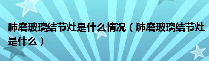 肺磨玻璃結(jié)節(jié)灶是什么情況（肺磨玻璃結(jié)節(jié)灶是什么）