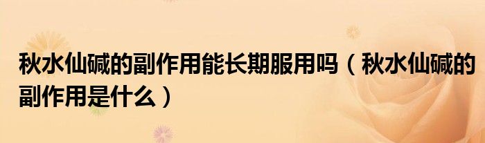 秋水仙堿的副作用能長(zhǎng)期服用嗎（秋水仙堿的副作用是什么）