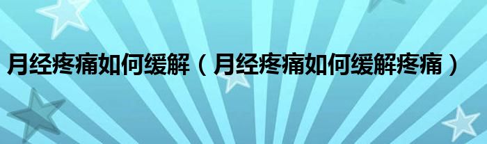 月經(jīng)疼痛如何緩解（月經(jīng)疼痛如何緩解疼痛）