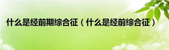 什么是經(jīng)前期綜合征（什么是經(jīng)前綜合征）