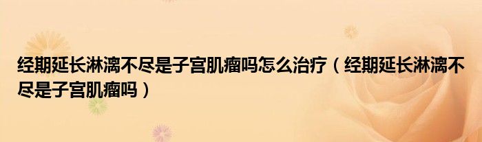 經(jīng)期延長(zhǎng)淋漓不盡是子宮肌瘤嗎怎么治療（經(jīng)期延長(zhǎng)淋漓不盡是子宮肌瘤嗎）