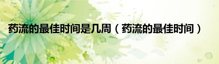 藥流的最佳時(shí)間是幾周（藥流的最佳時(shí)間）