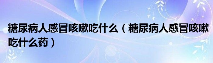 糖尿病人感冒咳嗽吃什么（糖尿病人感冒咳嗽吃什么藥）