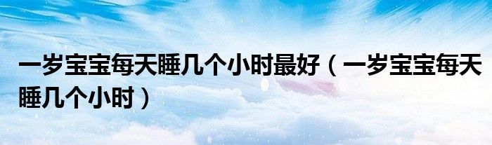 一歲寶寶每天睡幾個(gè)小時(shí)最好（一歲寶寶每天睡幾個(gè)小時(shí)）