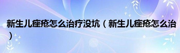 新生兒痤瘡怎么治療沒坑（新生兒痤瘡怎么治）