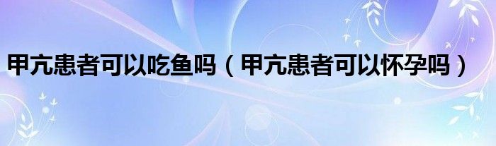 甲亢患者可以吃魚嗎（甲亢患者可以懷孕嗎）