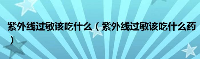 紫外線過(guò)敏該吃什么（紫外線過(guò)敏該吃什么藥）