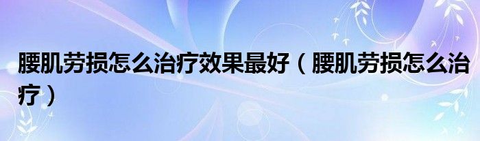 腰肌勞損怎么治療效果最好（腰肌勞損怎么治療）