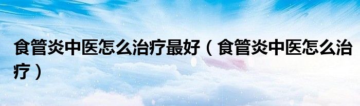 食管炎中醫(yī)怎么治療最好（食管炎中醫(yī)怎么治療）