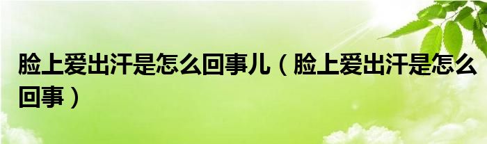 臉上愛出汗是怎么回事兒（臉上愛出汗是怎么回事）