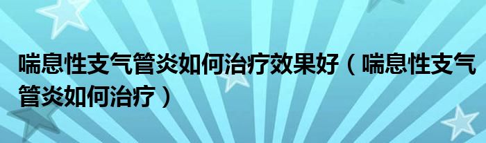 喘息性支氣管炎如何治療效果好（喘息性支氣管炎如何治療）