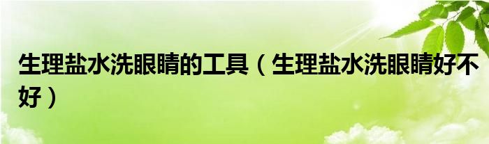 生理鹽水洗眼睛的工具（生理鹽水洗眼睛好不好）