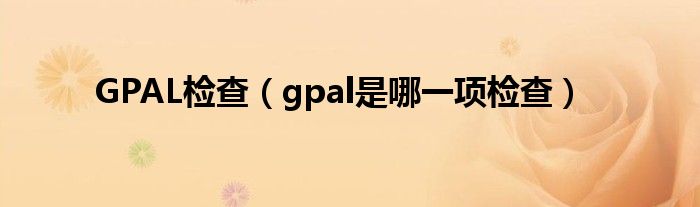 GPAL檢查（gpal是哪一項檢查）