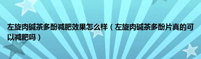 左旋肉堿茶多酚減肥效果怎么樣（左旋肉堿茶多酚片真的可以減肥嗎）