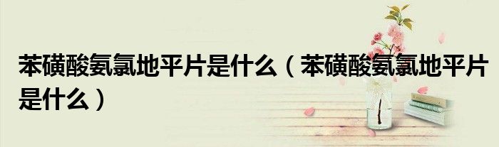 苯磺酸氨氯地平片是什么(苯磺酸氨氯地平片是什么)